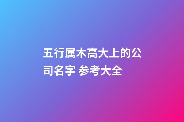 五行属木高大上的公司名字 参考大全-第1张-公司起名-玄机派